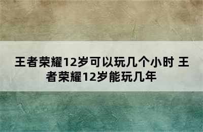 王者荣耀12岁可以玩几个小时 王者荣耀12岁能玩几年